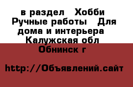  в раздел : Хобби. Ручные работы » Для дома и интерьера . Калужская обл.,Обнинск г.